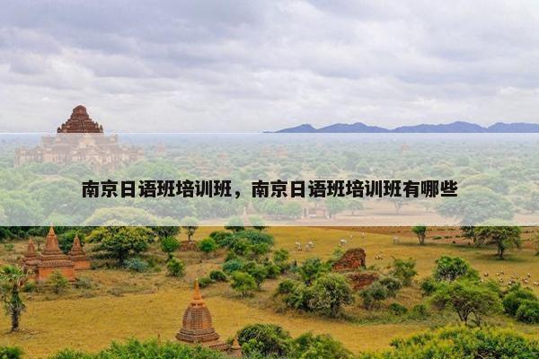 南京日语班培训班，南京日语班培训班有哪些