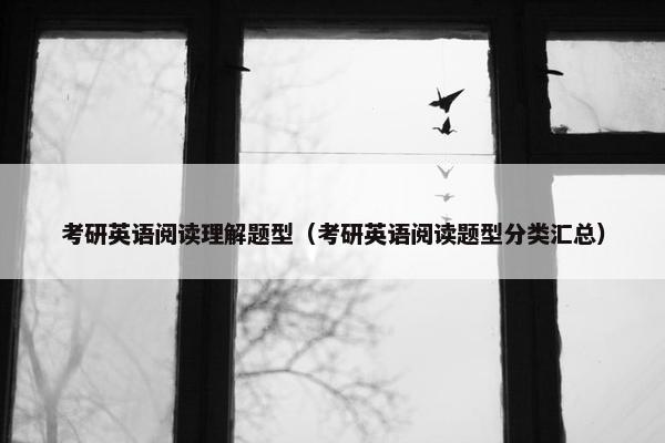 考研英语阅读理解题型（考研英语阅读题型分类汇总）