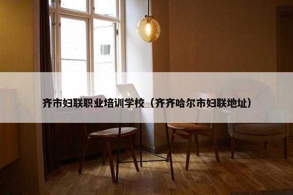 齐市妇联职业培训学校（齐齐哈尔市妇联地址）