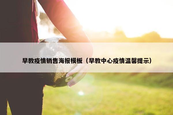 早教疫情销售海报模板（早教中心疫情温馨提示）