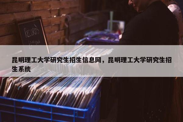 昆明理工大学研究生招生信息网，昆明理工大学研究生招生系统