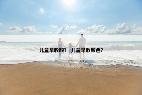 儿童早教颜？ 儿童早教颜色？