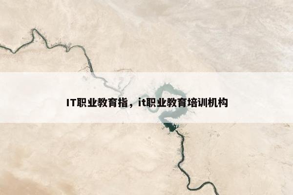 IT职业教育指，it职业教育培训机构