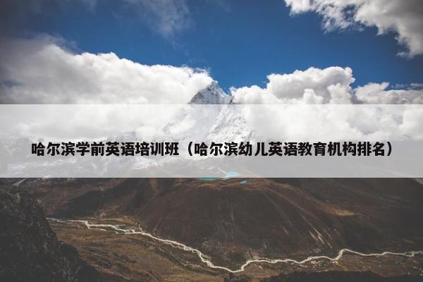 哈尔滨学前英语培训班（哈尔滨幼儿英语教育机构排名）