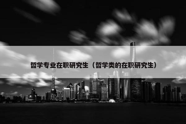 哲学专业在职研究生（哲学类的在职研究生）