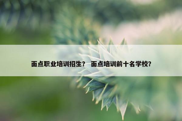 面点职业培训招生？ 面点培训前十名学校？