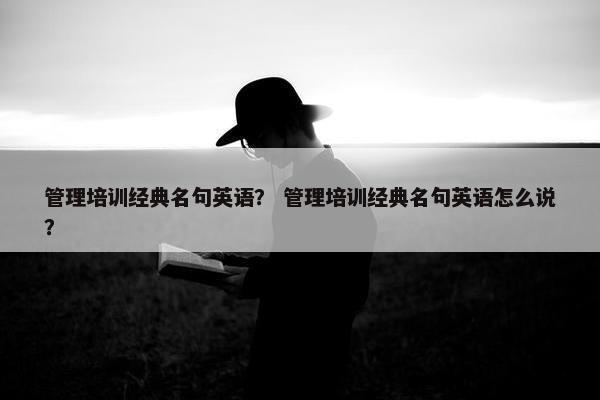 管理培训经典名句英语？ 管理培训经典名句英语怎么说？