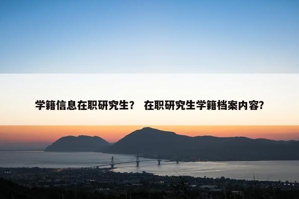 学籍信息在职研究生？ 在职研究生学籍档案内容？
