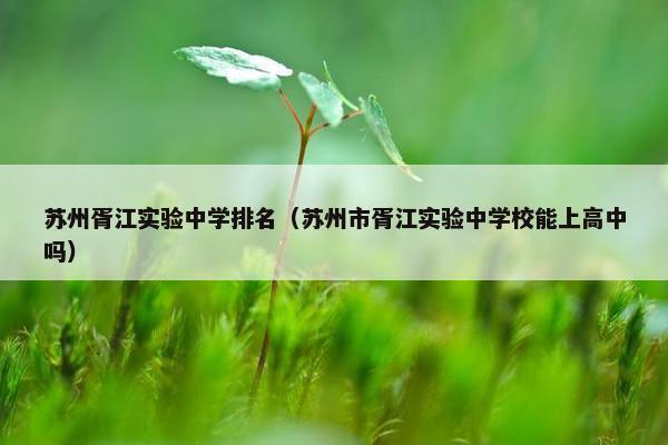 苏州胥江实验中学排名（苏州市胥江实验中学校能上高中吗）
