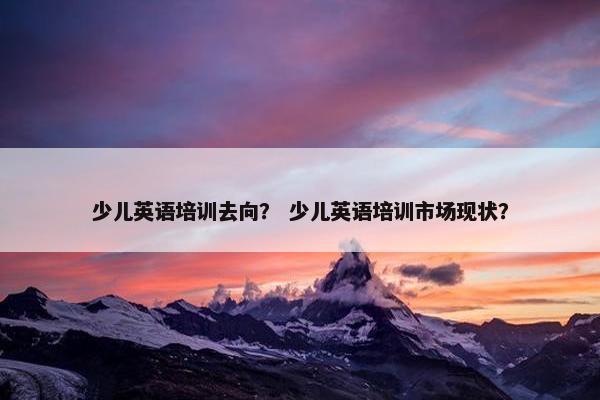 少儿英语培训去向？ 少儿英语培训市场现状？