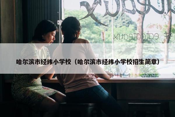 哈尔滨市经纬小学校（哈尔滨市经纬小学校招生简章）