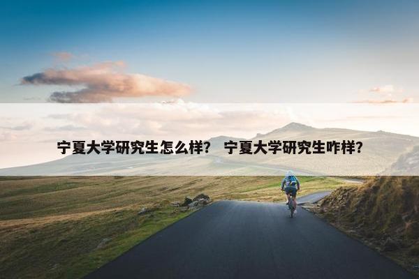 宁夏大学研究生怎么样？ 宁夏大学研究生咋样？