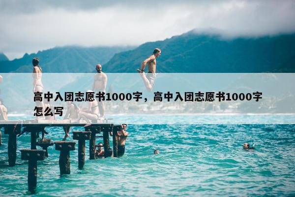 高中入团志愿书1000字，高中入团志愿书1000字怎么写
