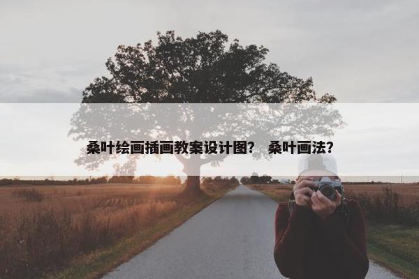 桑叶绘画插画教案设计图？ 桑叶画法？