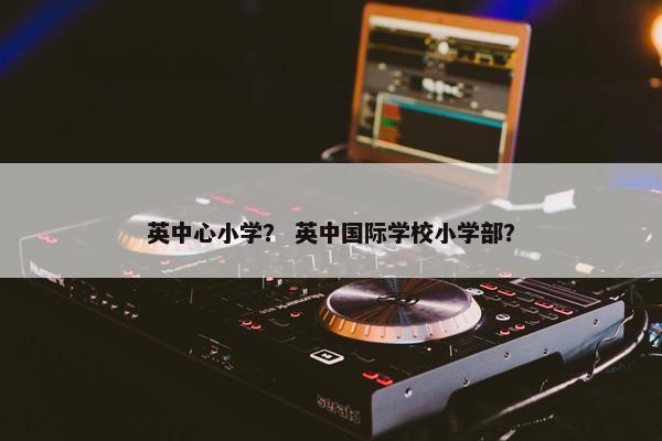 英中心小学？ 英中国际学校小学部？