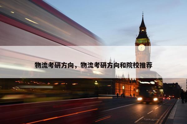 物流考研方向，物流考研方向和院校推荐