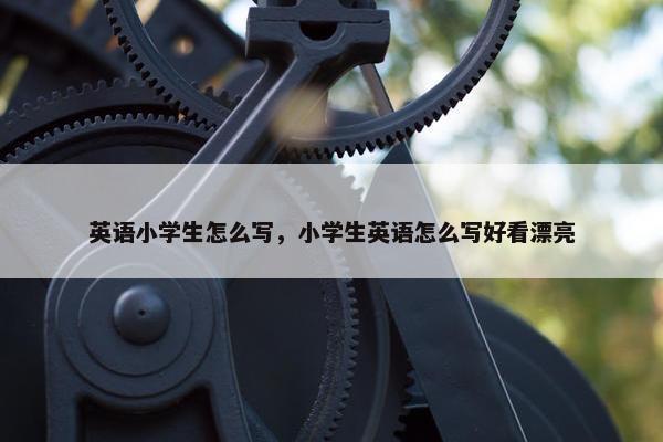 英语小学生怎么写，小学生英语怎么写好看漂亮