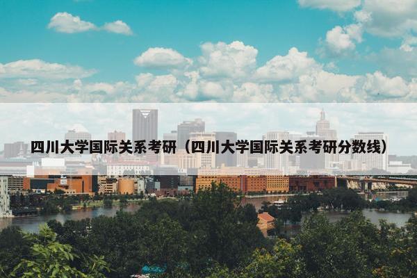 四川大学国际关系考研（四川大学国际关系考研分数线）