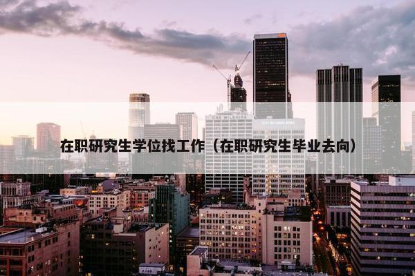 在职研究生学位找工作（在职研究生毕业去向）