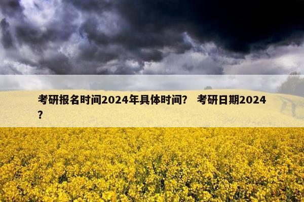 考研报名时间2024年具体时间？ 考研日期2024？