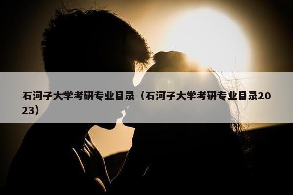 石河子大学考研专业目录（石河子大学考研专业目录2023）