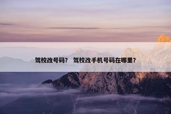 驾校改号码？ 驾校改手机号码在哪里？