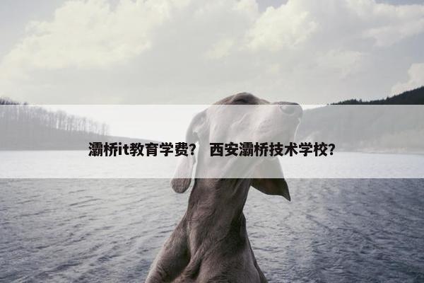 灞桥it教育学费？ 西安灞桥技术学校？