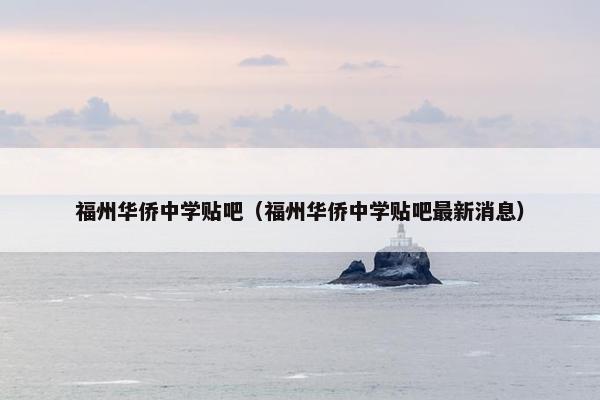 福州华侨中学贴吧（福州华侨中学贴吧最新消息）