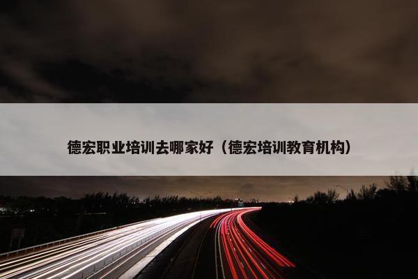 德宏职业培训去哪家好（德宏培训教育机构）