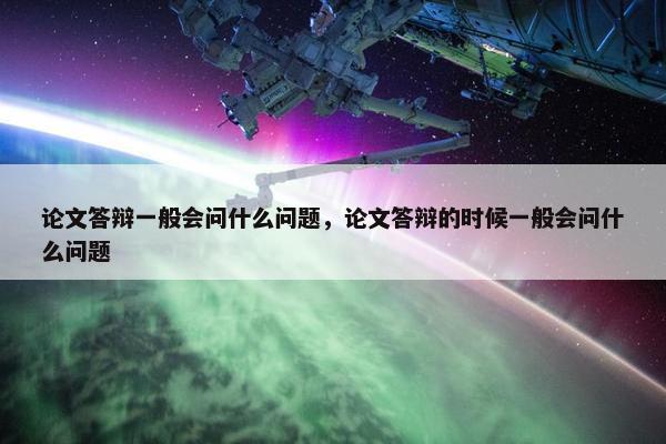 论文答辩一般会问什么问题，论文答辩的时候一般会问什么问题