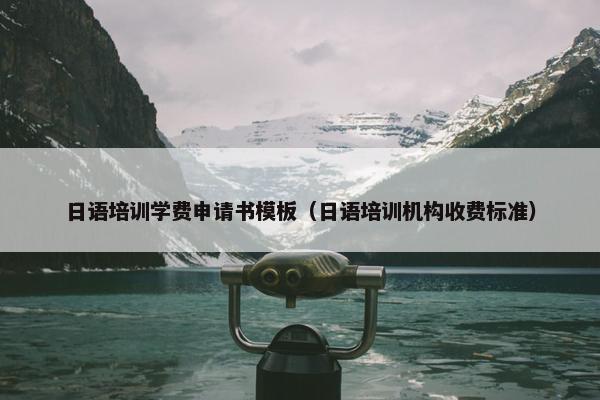 日语培训学费申请书模板（日语培训机构收费标准）