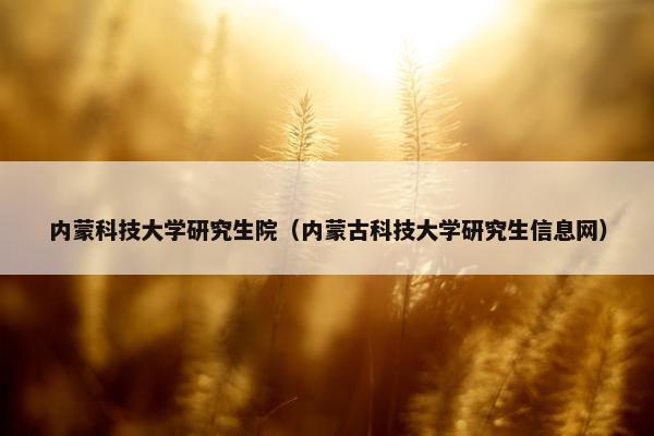 内蒙科技大学研究生院（内蒙古科技大学研究生信息网）