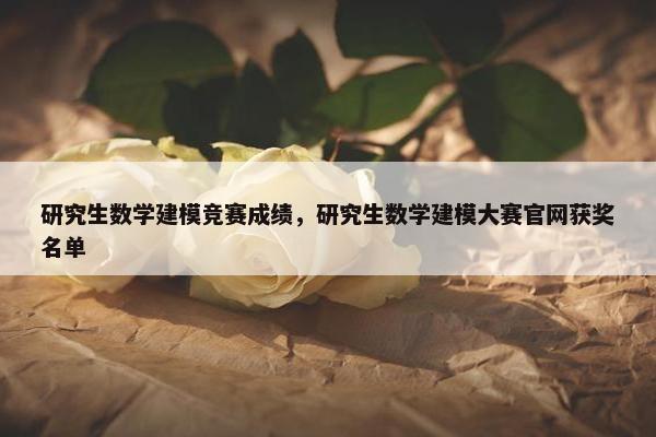 研究生数学建模竞赛成绩，研究生数学建模大赛官网获奖名单