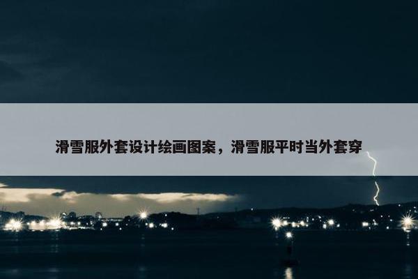滑雪服外套设计绘画图案，滑雪服平时当外套穿