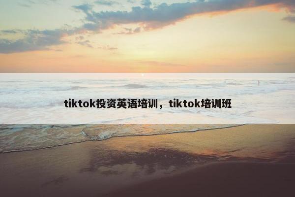 tiktok投资英语培训，tiktok培训班