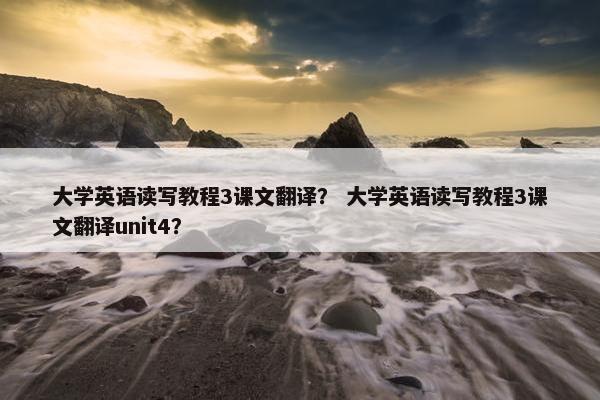 大学英语读写教程3课文翻译？ 大学英语读写教程3课文翻译unit4？