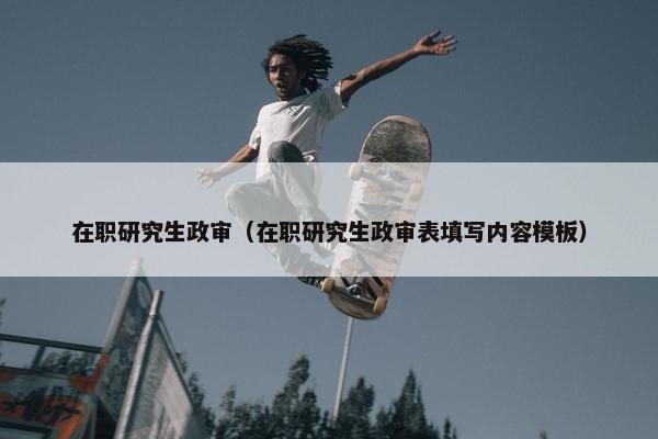 在职研究生政审（在职研究生政审表填写内容模板）