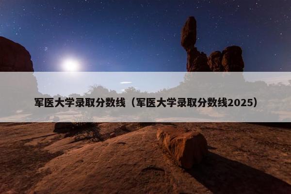 军医大学录取分数线（军医大学录取分数线2025）