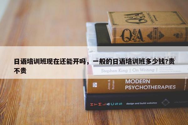 日语培训班现在还能开吗，一般的日语培训班多少钱?贵不贵