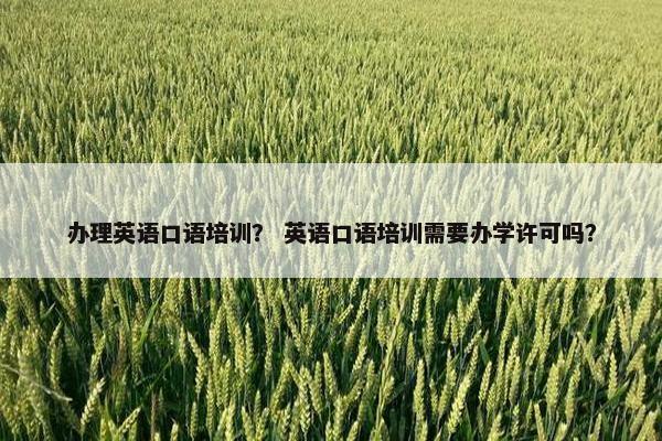 办理英语口语培训？ 英语口语培训需要办学许可吗？