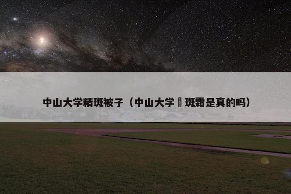 中山大学精斑被子（中山大学袪斑霜是真的吗）