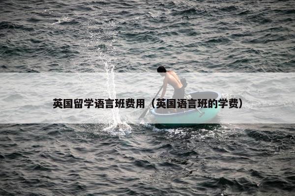 英国留学语言班费用（英国语言班的学费）