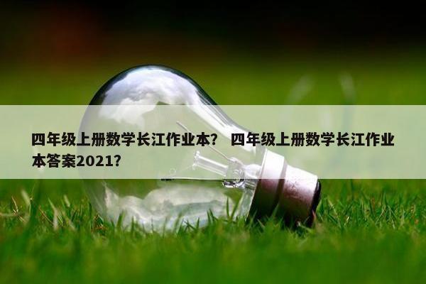 四年级上册数学长江作业本？ 四年级上册数学长江作业本答案2021？