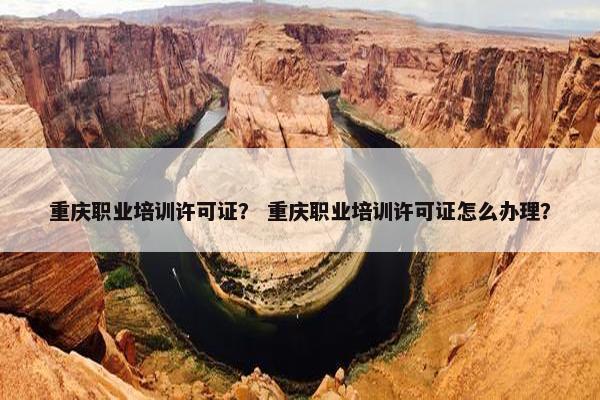重庆职业培训许可证？ 重庆职业培训许可证怎么办理？