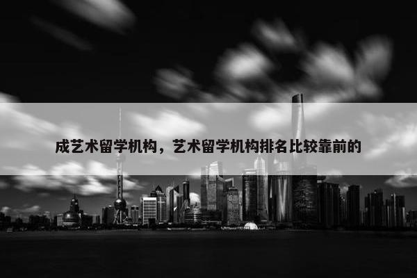 成艺术留学机构，艺术留学机构排名比较靠前的