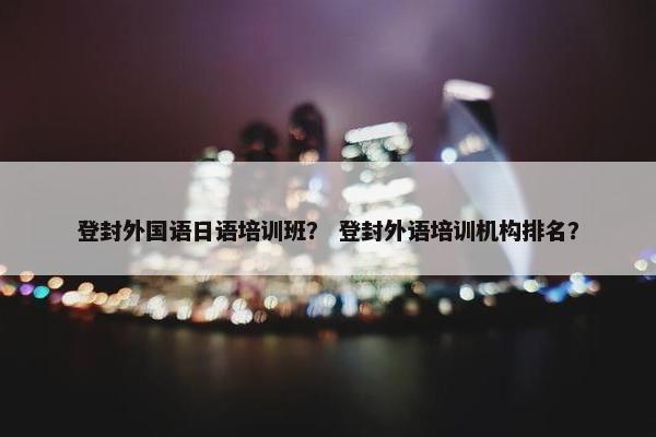 登封外国语日语培训班？ 登封外语培训机构排名？
