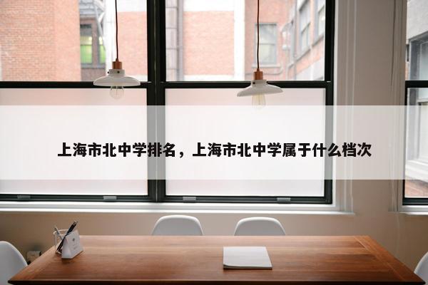 上海市北中学排名，上海市北中学属于什么档次