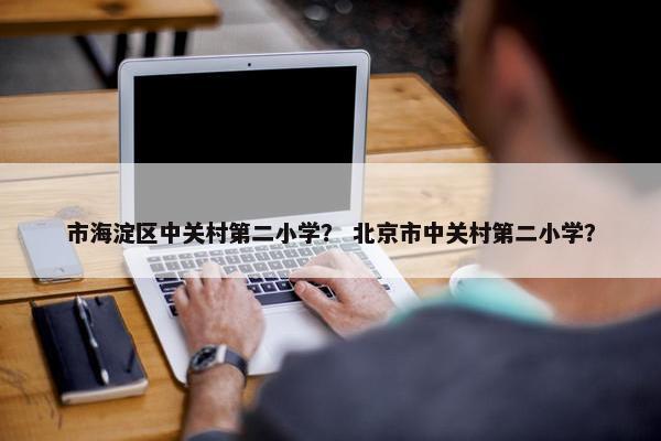 市海淀区中关村第二小学？ 北京市中关村第二小学？