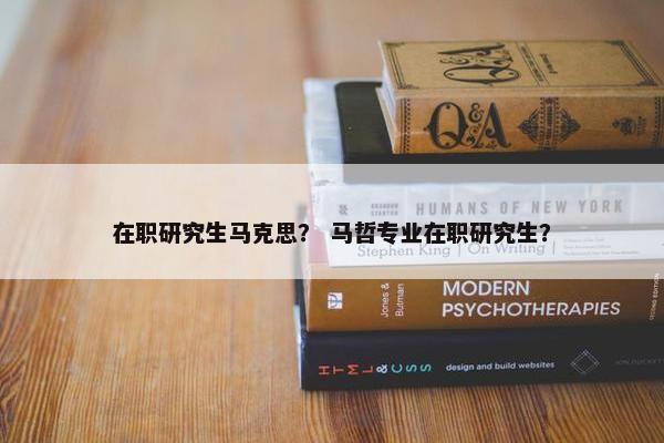 在职研究生马克思？ 马哲专业在职研究生？