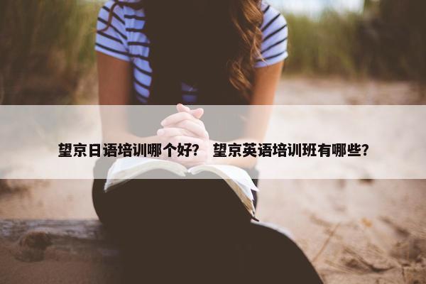 望京日语培训哪个好？ 望京英语培训班有哪些？
